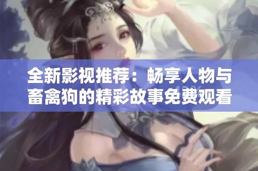全新影视推荐：畅享人物与畜禽狗的精彩故事免费观看