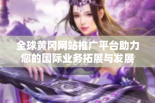 全球黄冈网站推广平台助力您的国际业务拓展与发展