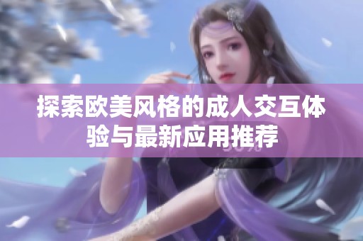 探索欧美风格的成人交互体验与最新应用推荐