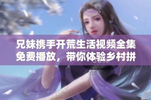 兄妹携手开荒生活视频全集免费播放，带你体验乡村拼搏之路
