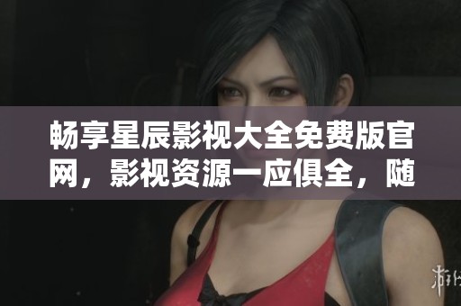 畅享星辰影视大全免费版官网，影视资源一应俱全，随心观看