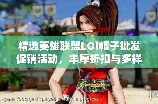 精选英雄联盟LOl帽子批发促销活动，丰厚折扣与多样选择等你来拿！