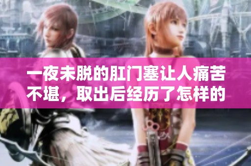 一夜未脱的肛门塞让人痛苦不堪，取出后经历了怎样的折磨