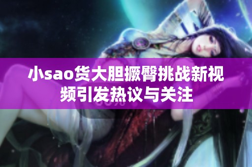 小sao货大胆撅臀挑战新视频引发热议与关注
