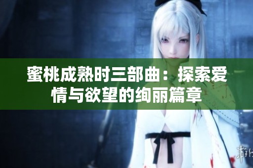 蜜桃成熟时三部曲：探索爱情与欲望的绚丽篇章