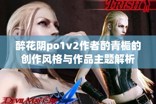 醉花阴po1v2作者酌青栀的创作风格与作品主题解析