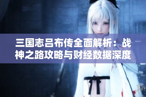 三国志吕布传全面解析：战神之路攻略与财经数据深度战略解读