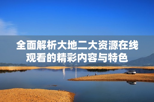 全面解析大地二大资源在线观看的精彩内容与特色