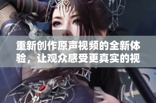 重新创作原声视频的全新体验，让观众感受更真实的视听盛宴