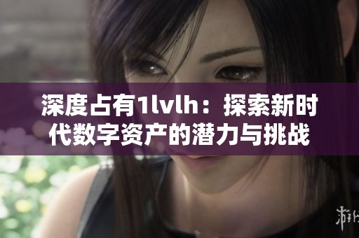 深度占有1lvlh：探索新时代数字资产的潜力与挑战