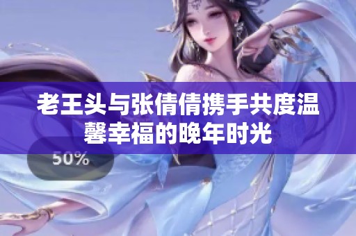 老王头与张倩倩携手共度温馨幸福的晚年时光
