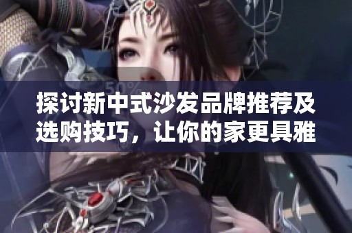 探讨新中式沙发品牌推荐及选购技巧，让你的家更具雅致之美