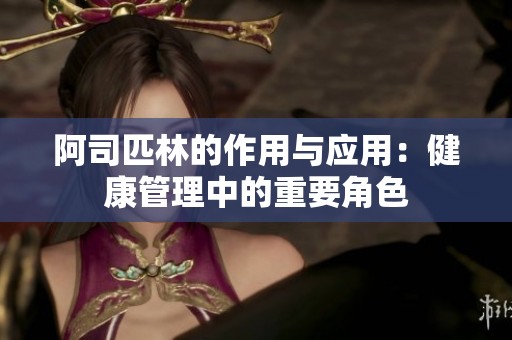 阿司匹林的作用与应用：健康管理中的重要角色