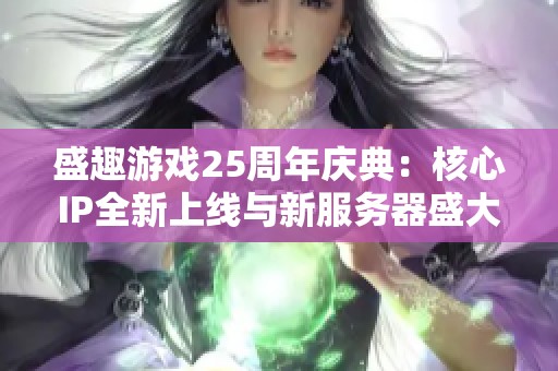 盛趣游戏25周年庆典：核心IP全新上线与新服务器盛大开放