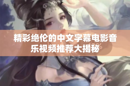 精彩绝伦的中文字幕电影音乐视频推荐大揭秘
