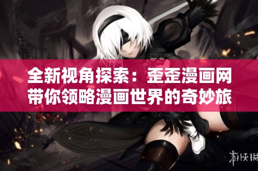 全新视角探索：歪歪漫画网带你领略漫画世界的奇妙旅程