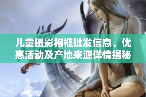 儿童摄影相框批发信息、优惠活动及产地来源详情揭秘