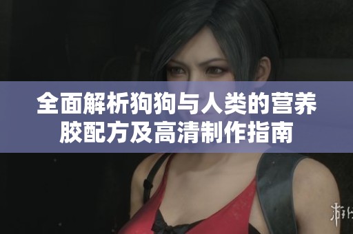 全面解析狗狗与人类的营养胶配方及高清制作指南