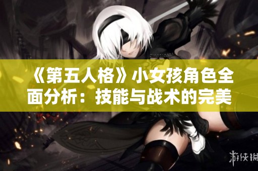 《第五人格》小女孩角色全面分析：技能与战术的完美结合与强度揭秘