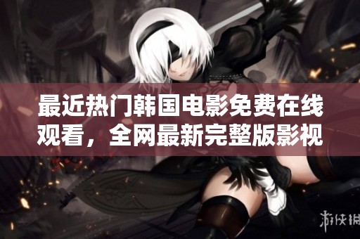 最近热门韩国电影免费在线观看，全网最新完整版影视推荐