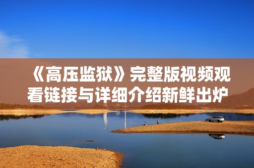 《高压监狱》完整版视频观看链接与详细介绍新鲜出炉