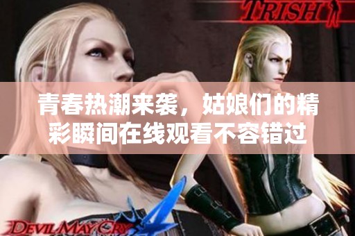 青春热潮来袭，姑娘们的精彩瞬间在线观看不容错过