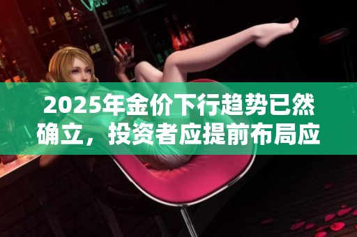2025年金价下行趋势已然确立，投资者应提前布局应对风险