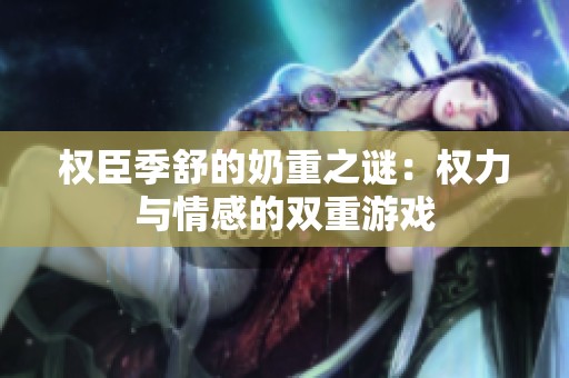 权臣季舒的奶重之谜：权力与情感的双重游戏