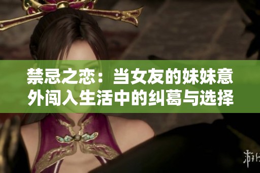 禁忌之恋：当女友的妹妹意外闯入生活中的纠葛与选择