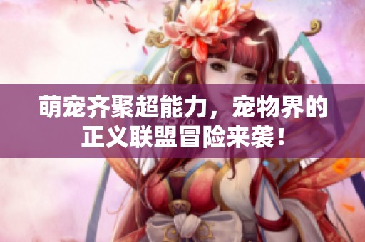 萌宠齐聚超能力，宠物界的正义联盟冒险来袭！