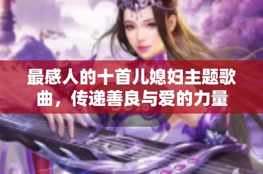 最感人的十首儿媳妇主题歌曲，传递善良与爱的力量