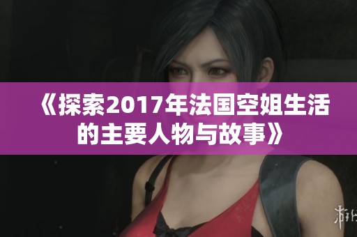 《探索2017年法国空姐生活的主要人物与故事》