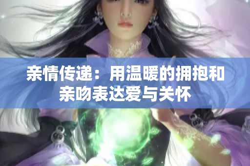 亲情传递：用温暖的拥抱和亲吻表达爱与关怀