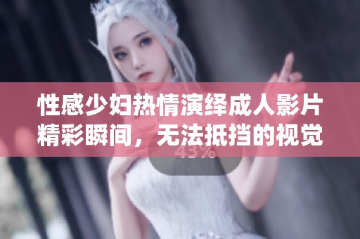 性感少妇热情演绎成人影片精彩瞬间，无法抵挡的视觉盛宴