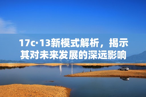 17c·13新模式解析，揭示其对未来发展的深远影响