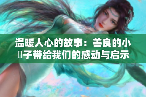 温暖人心的故事：善良的小峓子带给我们的感动与启示
