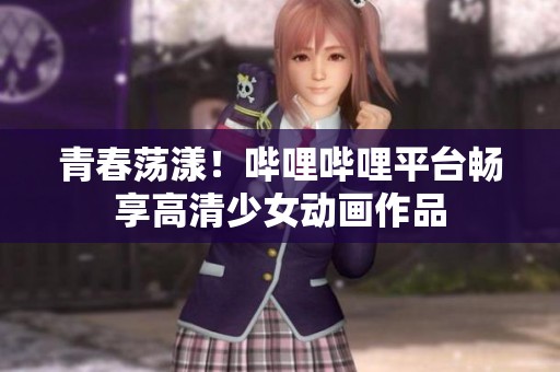 青春荡漾！哔哩哔哩平台畅享高清少女动画作品