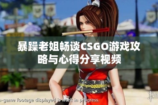 暴躁老姐畅谈CSGO游戏攻略与心得分享视频