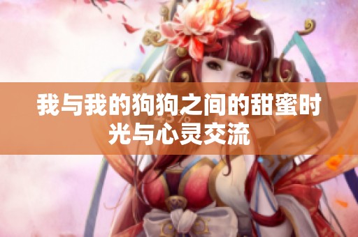 我与我的狗狗之间的甜蜜时光与心灵交流