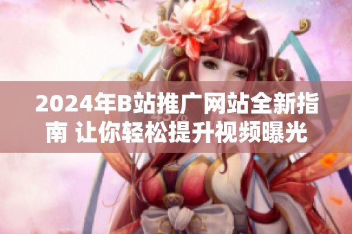 2024年B站推广网站全新指南 让你轻松提升视频曝光率