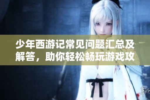 少年西游记常见问题汇总及解答，助你轻松畅玩游戏攻略