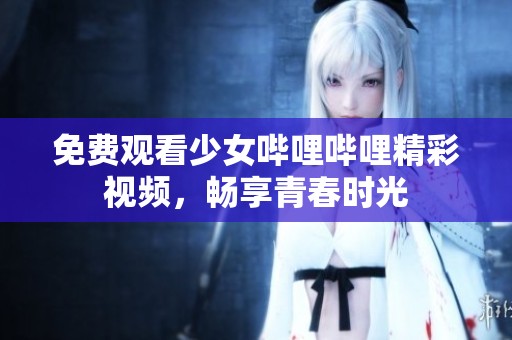 免费观看少女哔哩哔哩精彩视频，畅享青春时光