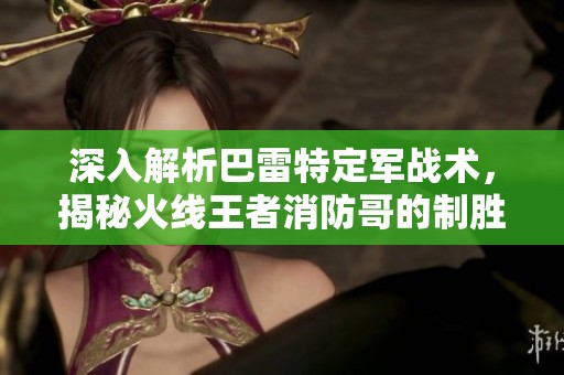 深入解析巴雷特定军战术，揭秘火线王者消防哥的制胜秘籍