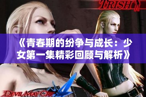 《青春期的纷争与成长：少女第一集精彩回顾与解析》