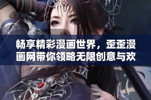 畅享精彩漫画世界，歪歪漫画网带你领略无限创意与欢乐