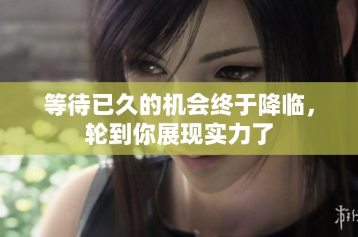 等待已久的机会终于降临，轮到你展现实力了