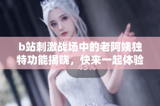 b站刺激战场中的老阿姨独特功能揭晓，快来一起体验吧！