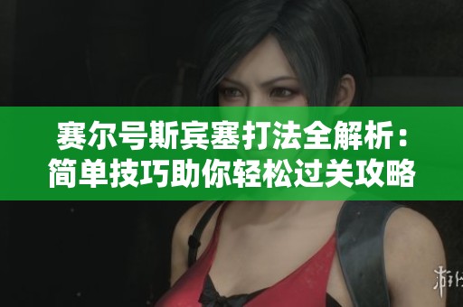 赛尔号斯宾塞打法全解析：简单技巧助你轻松过关攻略