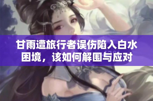 甘雨遭旅行者误伤陷入白水困境，该如何解围与应对