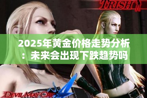 2025年黄金价格走势分析：未来会出现下跌趋势吗